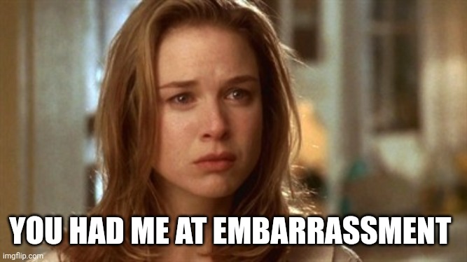 Jerry Maguire you had me at hello | YOU HAD ME AT EMBARRASSMENT | image tagged in jerry maguire you had me at hello | made w/ Imgflip meme maker
