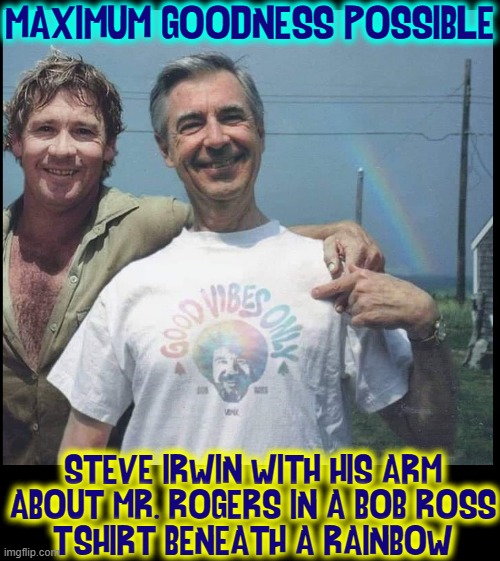 UCD: Ultimate Composite Decency |  MAXIMUM GOODNESS POSSIBLE; STEVE IRWIN WITH HIS ARM
ABOUT MR. ROGERS IN A BOB ROSS
T-SHIRT BENEATH A RAINBOW | image tagged in vince vance,steve irwin,mr rogers,bob ross,rainbow,goodness | made w/ Imgflip meme maker