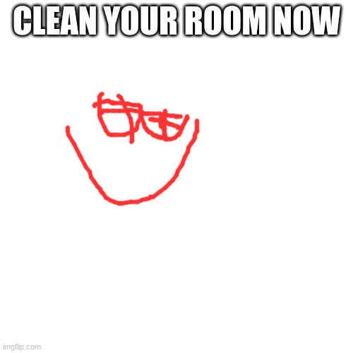 Blank Transparent Square Meme | CLEAN YOUR ROOM NOW | image tagged in memes,blank transparent square | made w/ Imgflip meme maker