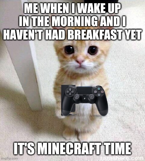 Me | ME WHEN I WAKE UP IN THE MORNING AND I HAVEN'T HAD BREAKFAST YET; IT'S MINECRAFT TIME | image tagged in memes,cute cat,gaming | made w/ Imgflip meme maker