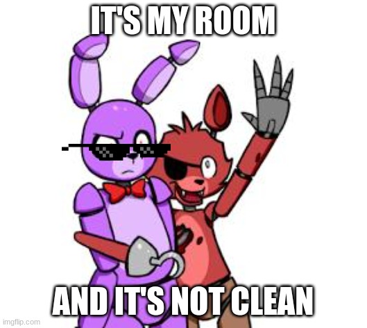 FNaF Hype Everywhere | IT'S MY ROOM; AND IT'S NOT CLEAN | image tagged in fnaf hype everywhere | made w/ Imgflip meme maker