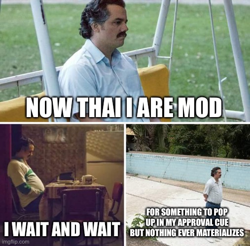 Sad Pablo Escobar Meme | NOW THAI I ARE MOD; I WAIT AND WAIT; FOR SOMETHING TO POP UP IN MY APPROVAL CUE BUT NOTHING EVER MATERIALIZES | image tagged in memes,sad pablo escobar | made w/ Imgflip meme maker