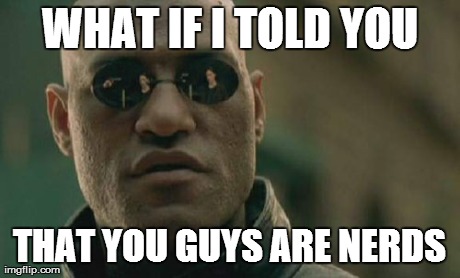 Matrix Morpheus Meme | WHAT IF I TOLD YOU THAT YOU GUYS ARE NERDS | image tagged in memes,matrix morpheus | made w/ Imgflip meme maker