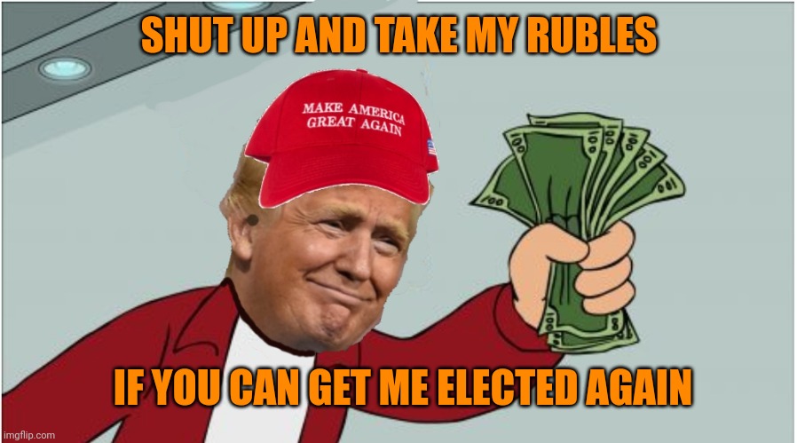 Russia Russia Russia | SHUT UP AND TAKE MY RUBLES; IF YOU CAN GET ME ELECTED AGAIN | image tagged in trump shut up and take my money | made w/ Imgflip meme maker