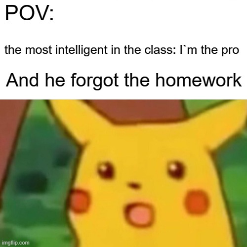 Surprised Pikachu | POV:; the most intelligent in the class: I`m the pro; And he forgot the homework | image tagged in memes,surprised pikachu | made w/ Imgflip meme maker