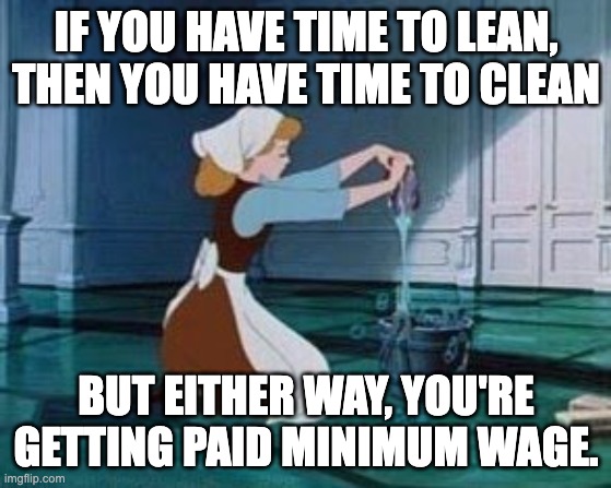 Cinderella Cleaning | IF YOU HAVE TIME TO LEAN, THEN YOU HAVE TIME TO CLEAN; BUT EITHER WAY, YOU'RE GETTING PAID MINIMUM WAGE. | image tagged in cinderella cleaning | made w/ Imgflip meme maker