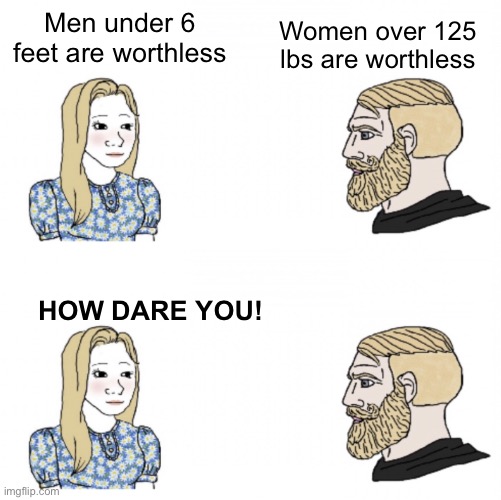 The funny thing is weight is the more controllable factor | Women over 125 lbs are worthless; Men under 6 feet are worthless; HOW DARE YOU! | made w/ Imgflip meme maker