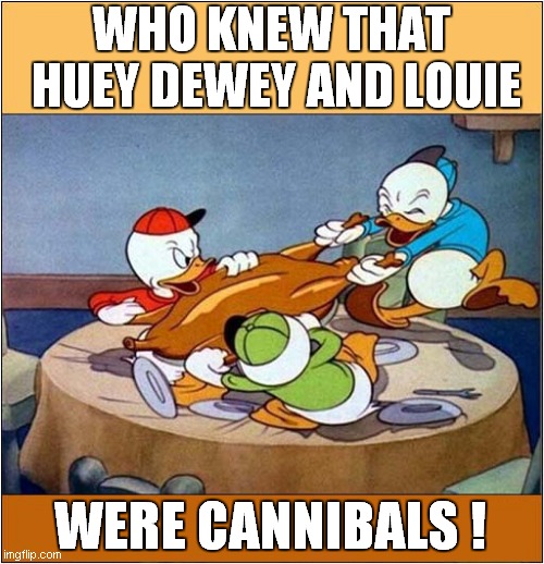 They All Wanted A Piece Of Uncle Donald ! | WHO KNEW THAT
 HUEY DEWEY AND LOUIE; WERE CANNIBALS ! | image tagged in donald duck,huey dewey louie,cannibalism,dark humour | made w/ Imgflip meme maker