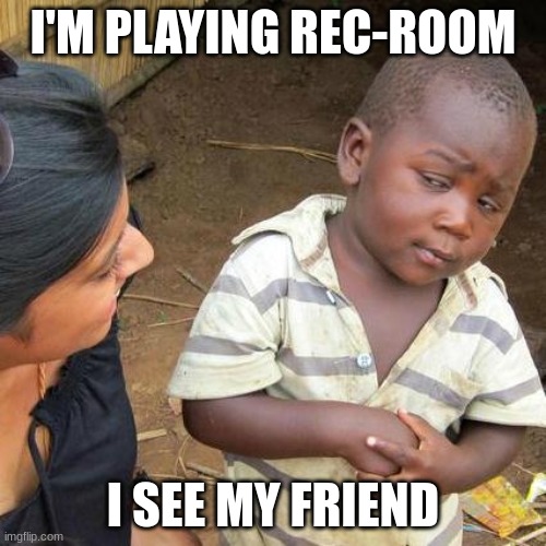 Third World Skeptical Kid | I'M PLAYING REC-ROOM; I SEE MY FRIEND | image tagged in memes,third world skeptical kid | made w/ Imgflip meme maker