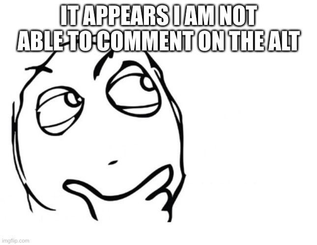 hmmm | IT APPEARS I AM NOT ABLE TO COMMENT ON THE ALT | image tagged in hmmm | made w/ Imgflip meme maker