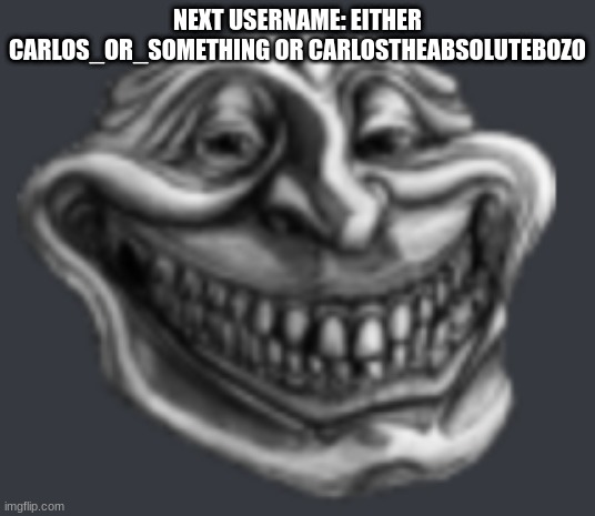 Realistic Troll Face | NEXT USERNAME: EITHER CARLOS_OR_SOMETHING OR CARLOSTHEABSOLUTEBOZO | image tagged in realistic troll face | made w/ Imgflip meme maker