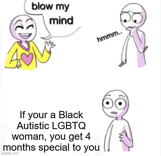 Because there are months for all 4 of the mentioned groups | If your a Black Autistic LGBTQ woman, you get 4 months special to you | image tagged in blow my mind,months | made w/ Imgflip meme maker