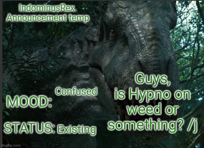 IndominusRex. Announcement Temp | Guys, is Hypno on weed or something? /j; Confused; Existing | image tagged in indominusrex announcement temp | made w/ Imgflip meme maker