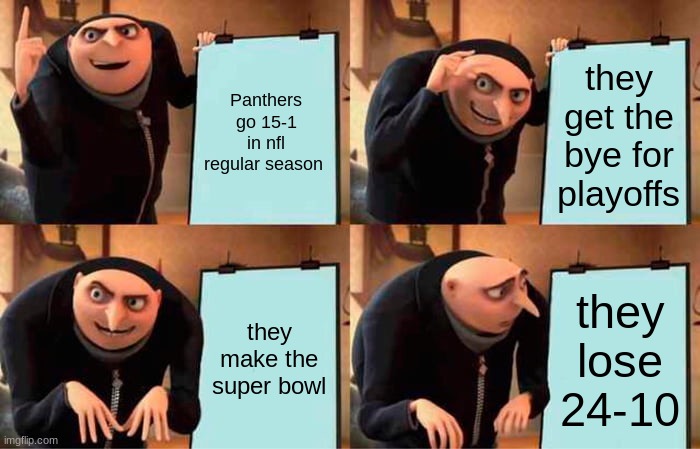 Panther fans be like | Panthers go 15-1 in nfl regular season; they get the bye for playoffs; they make the super bowl; they lose 24-10 | image tagged in memes,gru's plan | made w/ Imgflip meme maker