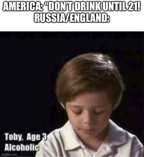 Toby Age 3 Alcoholic | AMERICA: “DON’T DRINK UNTIL 21!
RUSSIA/ENGLAND: | image tagged in toby age 3 alcoholic | made w/ Imgflip meme maker