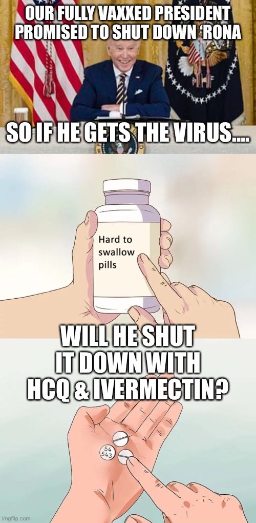 White House staff fear Joe getting ‘Rona cuz he promised to shut it down. They will do everything to keep him off ventilator | OUR FULLY VAXXED PRESIDENT PROMISED TO SHUT DOWN ‘RONA; SO IF HE GETS THE VIRUS…. WILL HE SHUT IT DOWN WITH HCQ & IVERMECTIN? | image tagged in memes,hard to swallow pills | made w/ Imgflip meme maker