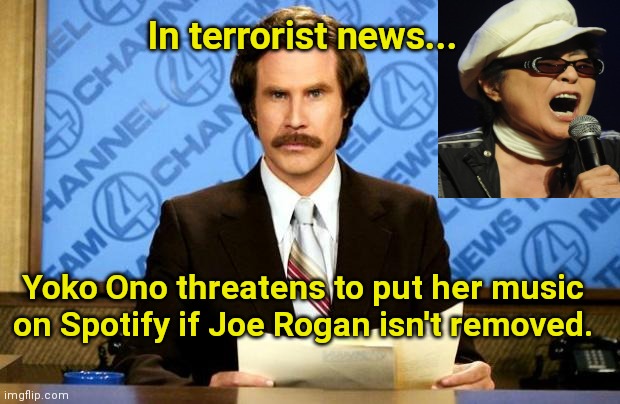 This just in | In terrorist news... Yoko Ono threatens to put her music on Spotify if Joe Rogan isn't removed. | image tagged in breaking news,ron burgundy,spotify,joe rogan,yoko ono,political humor | made w/ Imgflip meme maker