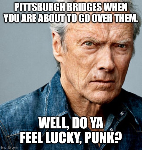 Pittsburgh bridges | PITTSBURGH BRIDGES WHEN YOU ARE ABOUT TO GO OVER THEM. WELL, DO YA FEEL LUCKY, PUNK? | image tagged in clint eastwood | made w/ Imgflip meme maker