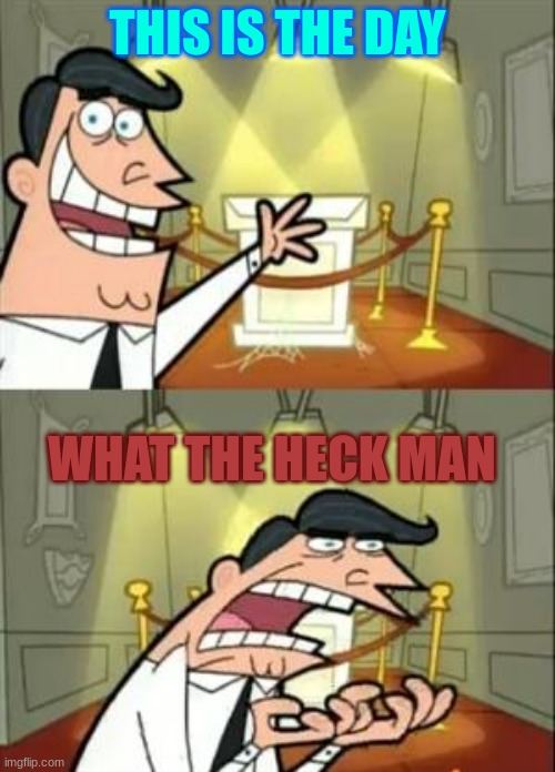 This Is Where I'd Put My Trophy If I Had One | THIS IS THE DAY; WHAT THE HECK MAN | image tagged in memes,this is where i'd put my trophy if i had one | made w/ Imgflip meme maker