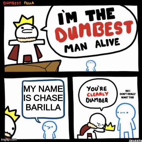 I'm the dumbest man alive | MY NAME IS CHASE BARILLA; NO I DON'T REALLY WANT THIS | image tagged in i'm the dumbest man alive | made w/ Imgflip meme maker
