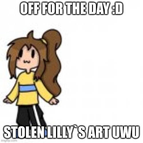 OFF FOR THE DAY :D; STOLEN LILLY`S ART UWU | made w/ Imgflip meme maker