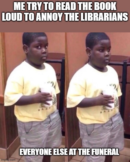 Awkward black kid | ME TRY TO READ THE BOOK LOUD TO ANNOY THE LIBRARIANS; EVERYONE ELSE AT THE FUNERAL | image tagged in awkward black kid | made w/ Imgflip meme maker