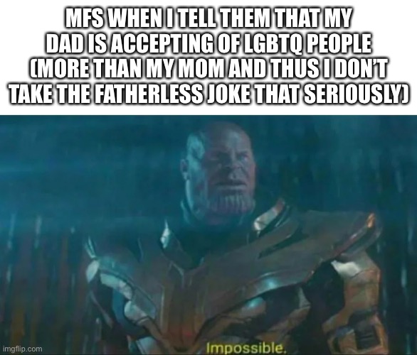 Thanos Impossible | MFS WHEN I TELL THEM THAT MY DAD IS ACCEPTING OF LGBTQ PEOPLE (MORE THAN MY MOM AND THUS I DON’T TAKE THE FATHERLESS JOKE THAT SERIOUSLY) | image tagged in thanos impossible | made w/ Imgflip meme maker