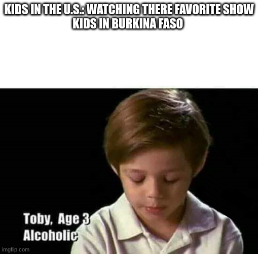 The drinking age there is 13 | KIDS IN THE U.S.: WATCHING THERE FAVORITE SHOW
KIDS IN BURKINA FASO | image tagged in follow your dreams | made w/ Imgflip meme maker