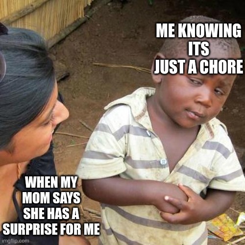 Third World Skeptical Kid Meme | ME KNOWING ITS JUST A CHORE; WHEN MY MOM SAYS SHE HAS A SURPRISE FOR ME | image tagged in memes,third world skeptical kid | made w/ Imgflip meme maker