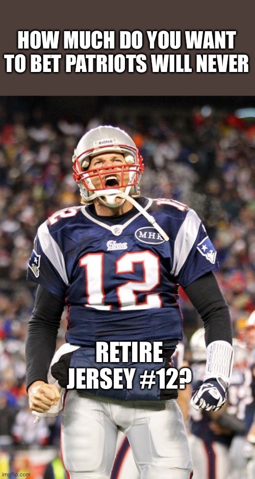 Tom Brady retires. | HOW MUCH DO YOU WANT TO BET PATRIOTS WILL NEVER; RETIRE JERSEY #12? | image tagged in tom brady,retires,patriots jersey 12 | made w/ Imgflip meme maker