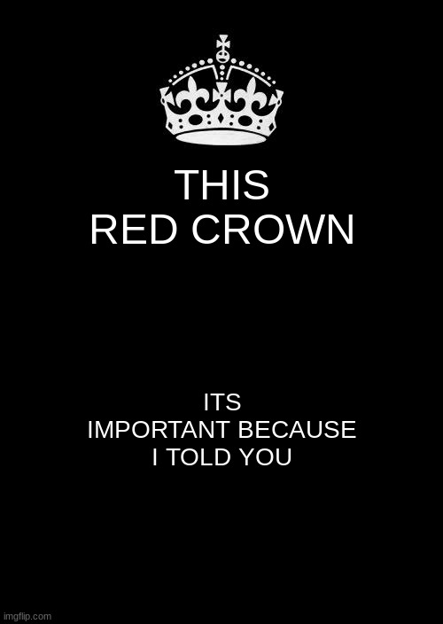 Keep Calm And Carry On Black | THIS RED CROWN; ITS IMPORTANT BECAUSE I TOLD YOU | image tagged in memes,keep calm and carry on black | made w/ Imgflip meme maker