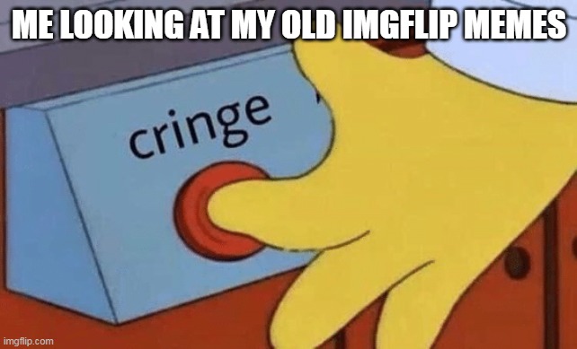I deleted some of them |  ME LOOKING AT MY OLD IMGFLIP MEMES | image tagged in cringe button,cringe,cringe worthy,memes,first memes,repost | made w/ Imgflip meme maker