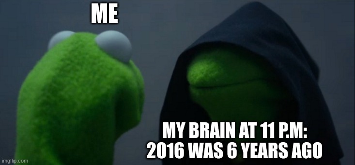 Evil Kermit | ME; MY BRAIN AT 11 P.M: 2016 WAS 6 YEARS AGO | image tagged in memes,evil kermit | made w/ Imgflip meme maker