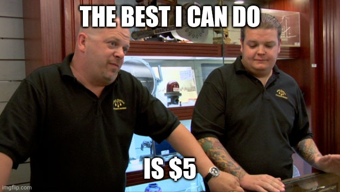 Pawn Stars Best I Can Do | THE BEST I CAN DO; IS $5 | image tagged in pawn stars best i can do | made w/ Imgflip meme maker