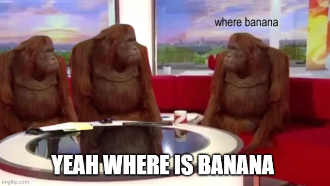 BANANA | YEAH WHERE IS BANANA | image tagged in where banana | made w/ Imgflip meme maker