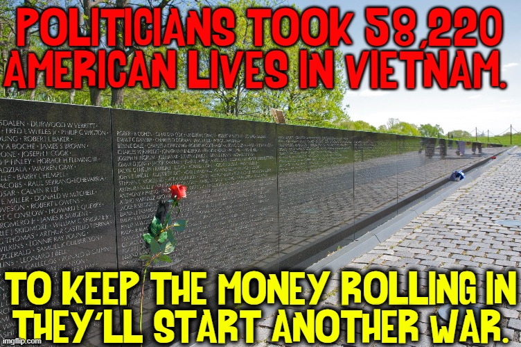 Never Underestimate How Much The Left Hates America | POLITICIANS TOOK 58,220 AMERICAN LIVES IN VIETNAM. TO KEEP THE MONEY ROLLING IN
THEY'LL START ANOTHER WAR. | image tagged in vince vance,vietnam,afghanistan,war,memes,politicians suck | made w/ Imgflip meme maker