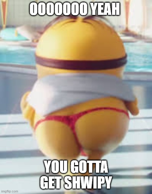 lol thicccccc | OOOOOOO YEAH; YOU GOTTA GET SHWIPY | image tagged in thicc minion | made w/ Imgflip meme maker