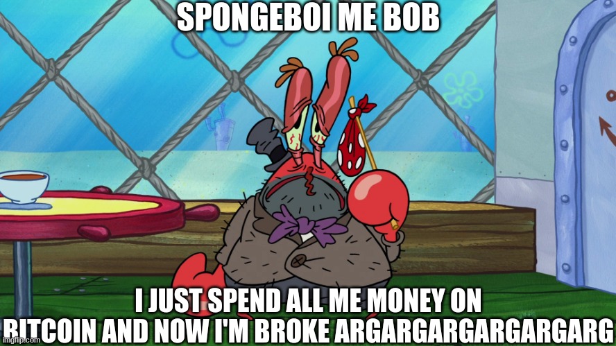 Mr Krabs lost all of his money | SPONGEBOI ME BOB; I JUST SPEND ALL ME MONEY ON BITCOIN AND NOW I'M BROKE ARGARGARGARGARGARG | image tagged in mr krabs,spongebob | made w/ Imgflip meme maker