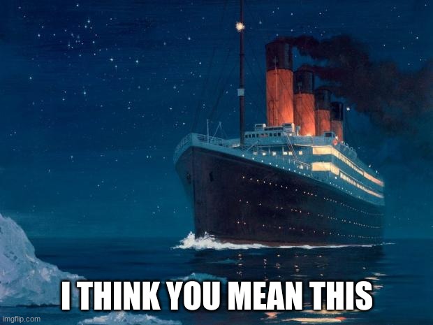 titanic | I THINK YOU MEAN THIS | image tagged in titanic | made w/ Imgflip meme maker