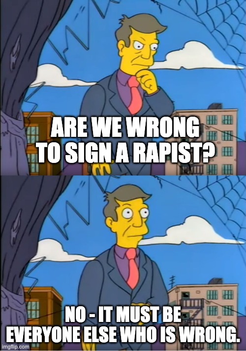 Skinner Out Of Touch | ARE WE WRONG TO SIGN A RAPIST? NO - IT MUST BE EVERYONE ELSE WHO IS WRONG. | image tagged in skinner out of touch | made w/ Imgflip meme maker
