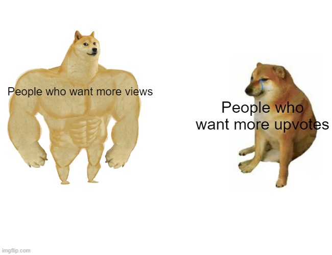 Views are good enough | People who want more views; People who want more upvotes | image tagged in memes,buff doge vs cheems | made w/ Imgflip meme maker