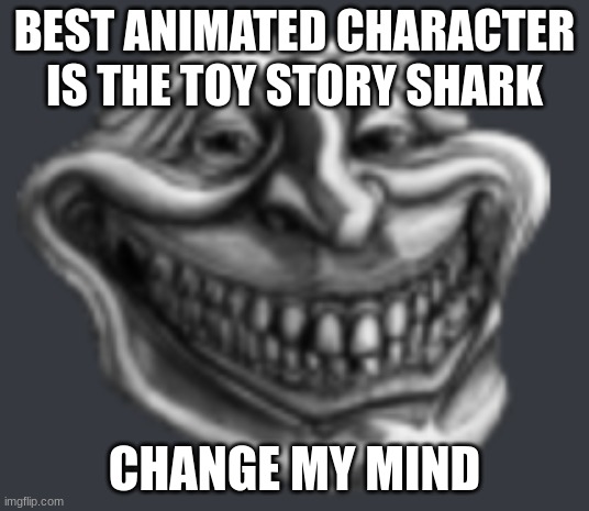 HOWDY HOWDY HOWDY HOWDY | BEST ANIMATED CHARACTER IS THE TOY STORY SHARK; CHANGE MY MIND | image tagged in realistic troll face | made w/ Imgflip meme maker
