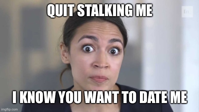 Crazy Alexandria Ocasio-Cortez | QUIT STALKING ME I KNOW YOU WANT TO DATE ME | image tagged in crazy alexandria ocasio-cortez | made w/ Imgflip meme maker