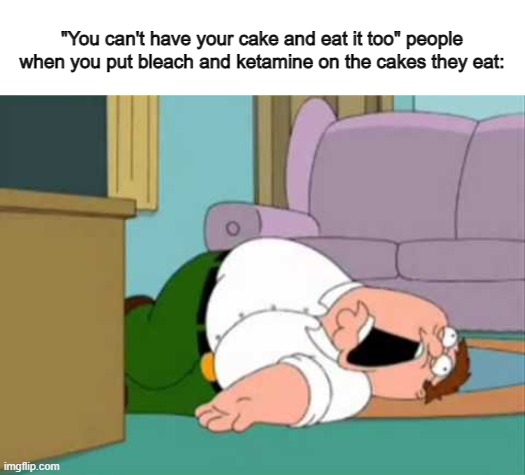 cake | "You can't have your cake and eat it too" people when you put bleach and ketamine on the cakes they eat: | image tagged in dead peter griffin | made w/ Imgflip meme maker