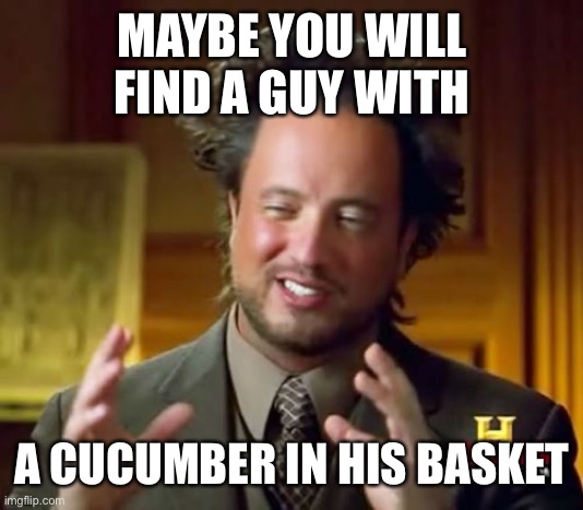 Ancient Aliens Meme | MAYBE YOU WILL FIND A GUY WITH A CUCUMBER IN HIS BASKET | image tagged in memes,ancient aliens | made w/ Imgflip meme maker