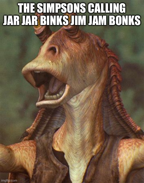 star wars jar jar binks | THE SIMPSONS CALLING JAR JAR BINKS JIM JAM BONKS | image tagged in star wars jar jar binks | made w/ Imgflip meme maker
