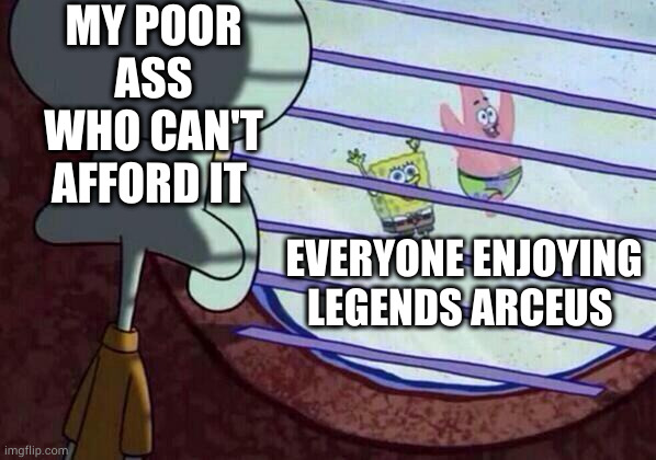 Apparently, I have been replaced with basically a tall Sneasel | MY POOR ASS WHO CAN'T AFFORD IT; EVERYONE ENJOYING LEGENDS ARCEUS | image tagged in squidward window | made w/ Imgflip meme maker