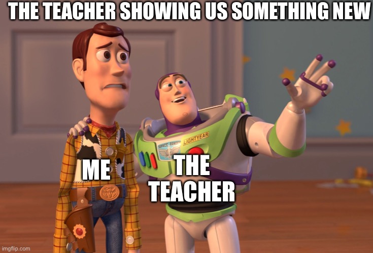 X, X Everywhere Meme | THE TEACHER SHOWING US SOMETHING NEW; THE TEACHER; ME | image tagged in memes,x x everywhere | made w/ Imgflip meme maker