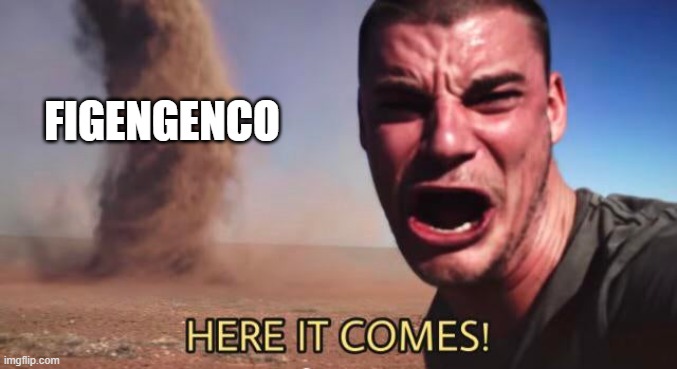 HERE IT COMES! | FIGENGENCO | image tagged in here it comes | made w/ Imgflip meme maker
