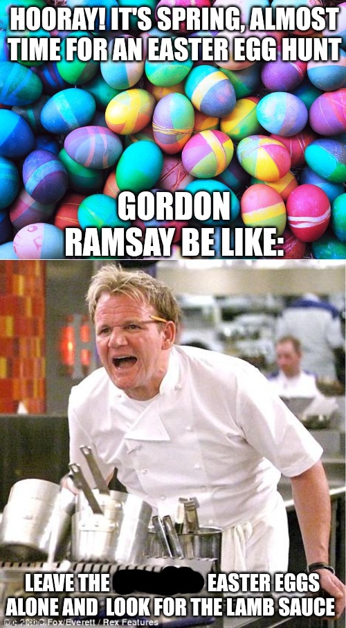Gordon ramsay's easter | HOORAY! IT'S SPRING, ALMOST TIME FOR AN EASTER EGG HUNT; GORDON RAMSAY BE LIKE:; LEAVE THE HHHHHHH  EASTER EGGS ALONE AND  LOOK FOR THE LAMB SAUCE | image tagged in easter eggs,memes,chef gordon ramsay,lamb sauce | made w/ Imgflip meme maker